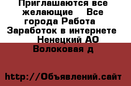 Приглашаются все желающие! - Все города Работа » Заработок в интернете   . Ненецкий АО,Волоковая д.